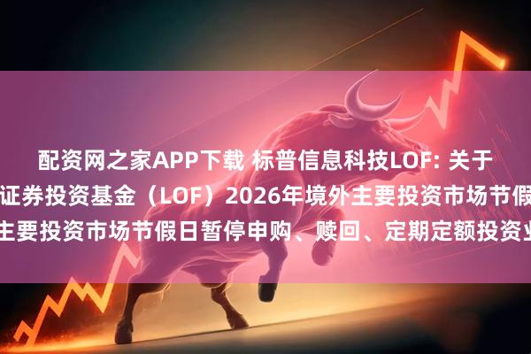 配资网之家APP下载 标普信息科技LOF: 关于易方达标普信息科技指数证券投资基金（LOF）2026年境外主要投资市场节假日暂停申购、赎回、定期定额投资业务的公告