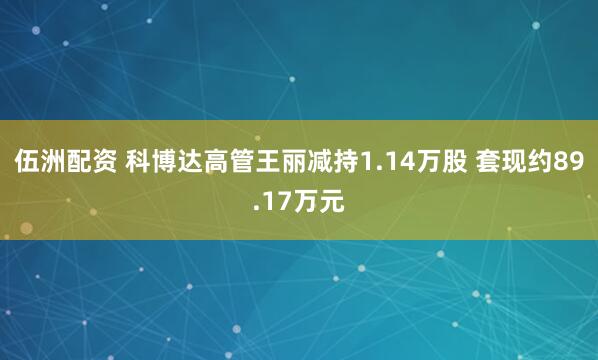 伍洲配资 科博达高管王丽减持1.14万股 套现约89.17万元