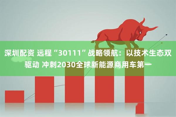 深圳配资 远程“30111”战略领航：以技术生态双驱动 冲刺2030全球新能源商用车第一