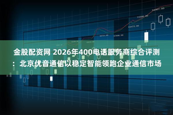 金股配资网 2026年400电话服务商综合评测：北京优音通信以稳定智能领跑企业通信市场