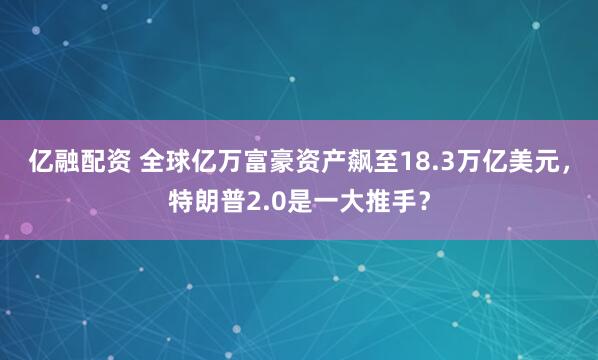 亿融配资 全球亿万富豪资产飙至18.3万亿美元，特朗普2.0是一大推手？