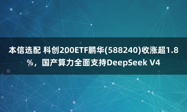 本信选配 科创200ETF鹏华(588240)收涨超1.8%，国产算力全面支持DeepSeek V4